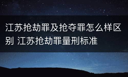 江苏抢劫罪及抢夺罪怎么样区别 江苏抢劫罪量刑标准