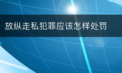 放纵走私犯罪应该怎样处罚