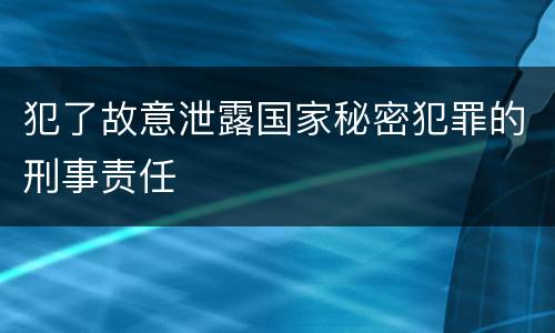 犯了故意泄露国家秘密犯罪的刑事责任