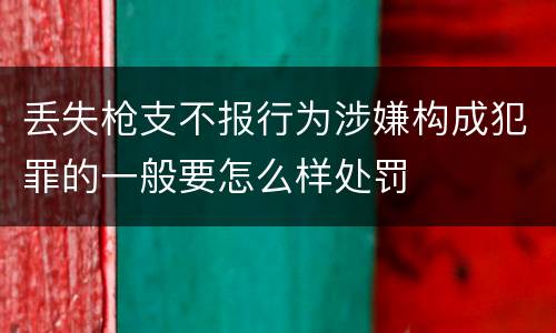丢失枪支不报行为涉嫌构成犯罪的一般要怎么样处罚