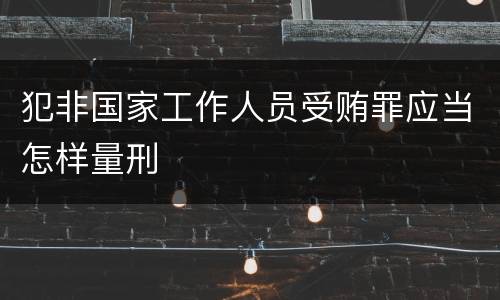 犯非国家工作人员受贿罪应当怎样量刑