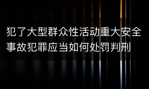 犯了大型群众性活动重大安全事故犯罪应当如何处罚判刑