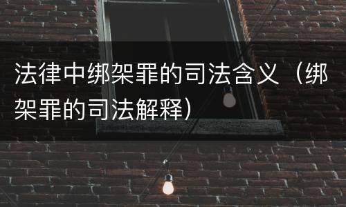 法律中绑架罪的司法含义（绑架罪的司法解释）