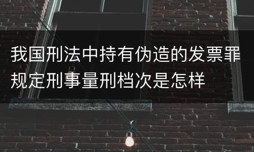 我国刑法中持有伪造的发票罪规定刑事量刑档次是怎样
