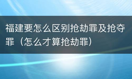福建要怎么区别抢劫罪及抢夺罪（怎么才算抢劫罪）