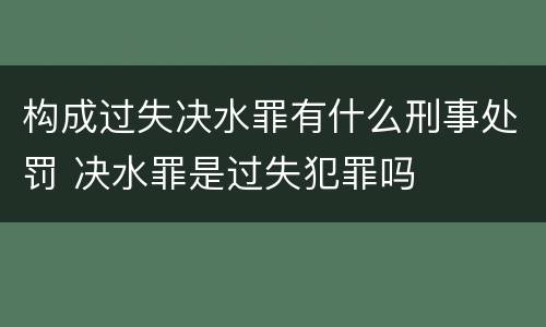 构成过失决水罪有什么刑事处罚 决水罪是过失犯罪吗