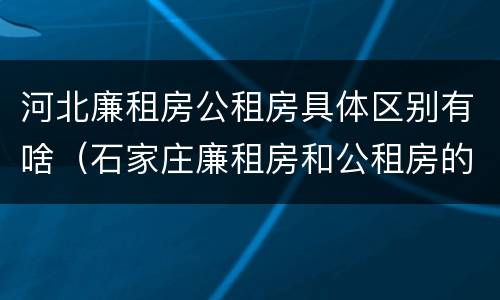 河北廉租房公租房具体区别有啥（石家庄廉租房和公租房的区别多少钱）