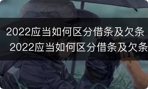 2022应当如何区分借条及欠条 2022应当如何区分借条及欠条呢
