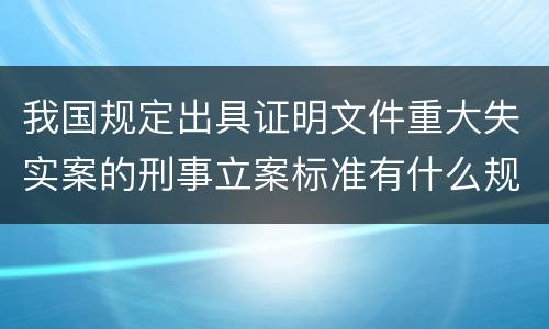我国规定出具证明文件重大失实案的刑事立案标准有什么规定
