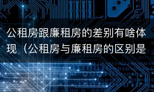 公租房跟廉租房的差别有啥体现（公租房与廉租房的区别是什么）