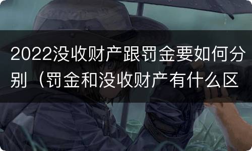 2022没收财产跟罚金要如何分别（罚金和没收财产有什么区别）