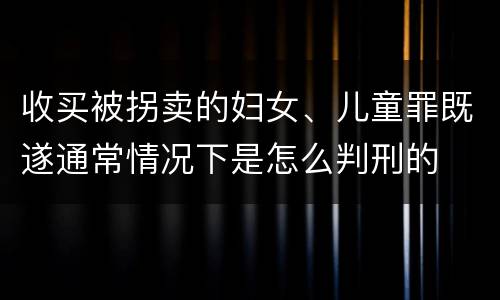收买被拐卖的妇女、儿童罪既遂通常情况下是怎么判刑的