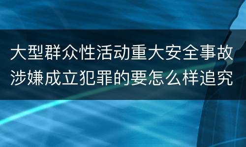 大型群众性活动重大安全事故涉嫌成立犯罪的要怎么样追究刑事责任