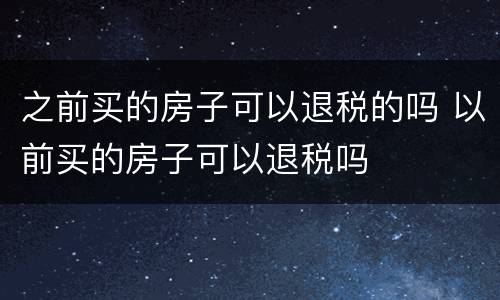 之前买的房子可以退税的吗 以前买的房子可以退税吗