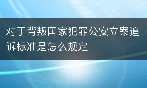 对于背叛国家犯罪公安立案追诉标准是怎么规定