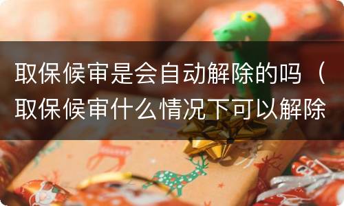 取保候审是会自动解除的吗（取保候审什么情况下可以解除）