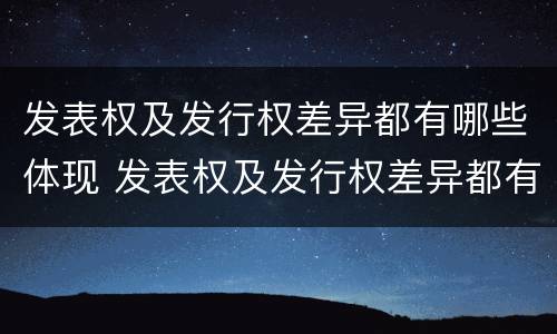 发表权及发行权差异都有哪些体现 发表权及发行权差异都有哪些体现