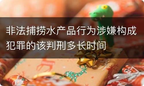 非法捕捞水产品行为涉嫌构成犯罪的该判刑多长时间