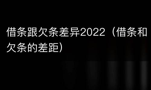 借条跟欠条差异2022（借条和欠条的差距）