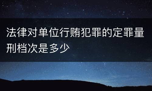 法律对单位行贿犯罪的定罪量刑档次是多少