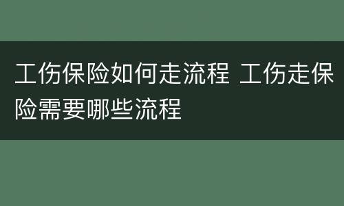 工伤保险如何走流程 工伤走保险需要哪些流程