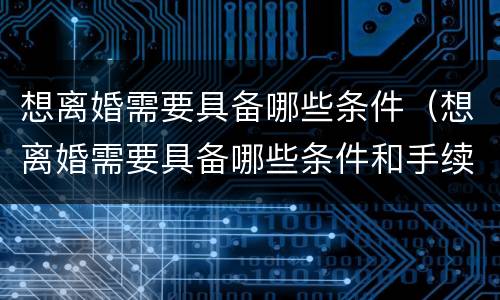 想离婚需要具备哪些条件（想离婚需要具备哪些条件和手续）
