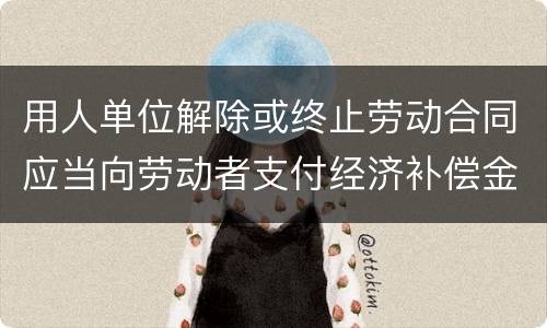 用人单位解除或终止劳动合同应当向劳动者支付经济补偿金的情形有哪些
