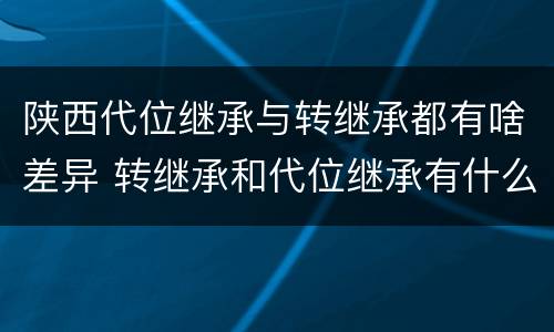 陕西代位继承与转继承都有啥差异 转继承和代位继承有什么区别