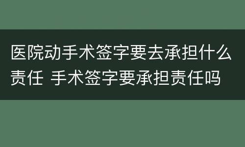 医院动手术签字要去承担什么责任 手术签字要承担责任吗