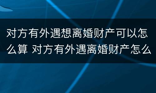 对方有外遇想离婚财产可以怎么算 对方有外遇离婚财产怎么分割?