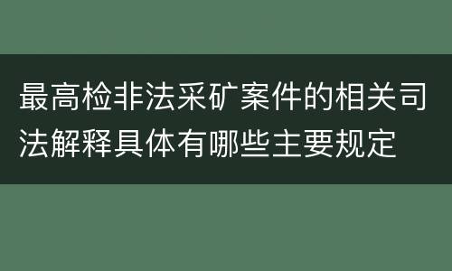 最高检非法采矿案件的相关司法解释具体有哪些主要规定