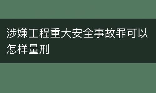 涉嫌工程重大安全事故罪可以怎样量刑