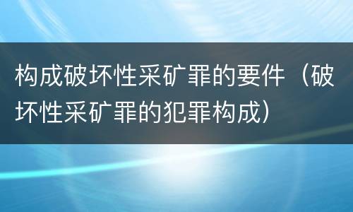 构成破坏性采矿罪的要件（破坏性采矿罪的犯罪构成）