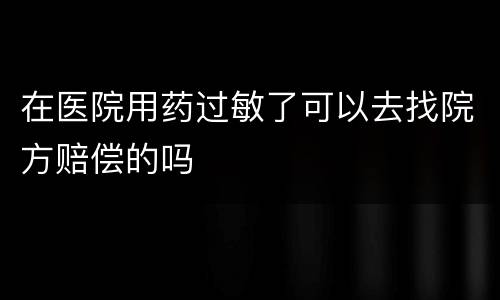 在医院用药过敏了可以去找院方赔偿的吗