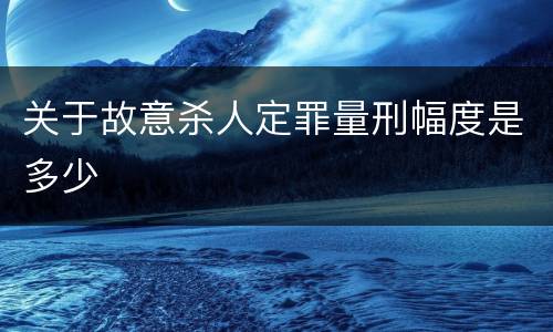 关于故意杀人定罪量刑幅度是多少