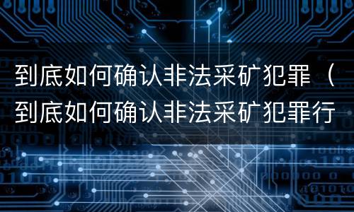 到底如何确认非法采矿犯罪（到底如何确认非法采矿犯罪行为）