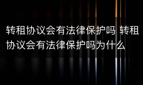 转租协议会有法律保护吗 转租协议会有法律保护吗为什么
