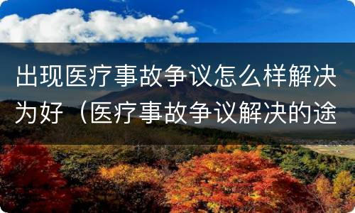 出现医疗事故争议怎么样解决为好（医疗事故争议解决的途径有哪些）