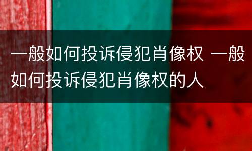 一般如何投诉侵犯肖像权 一般如何投诉侵犯肖像权的人