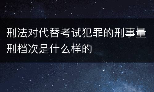 刑法对代替考试犯罪的刑事量刑档次是什么样的