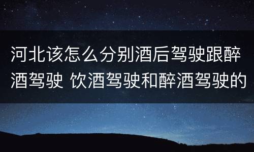 河北该怎么分别酒后驾驶跟醉酒驾驶 饮酒驾驶和醉酒驾驶的区别怎么处理