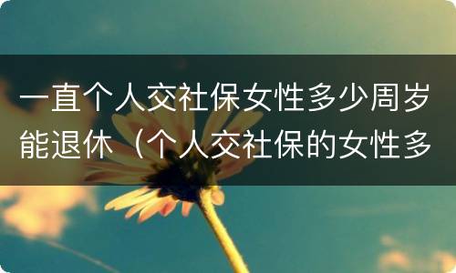一直个人交社保女性多少周岁能退休（个人交社保的女性多少岁可以退休）