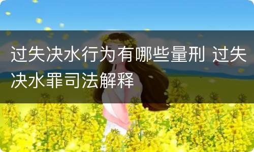 过失决水行为有哪些量刑 过失决水罪司法解释