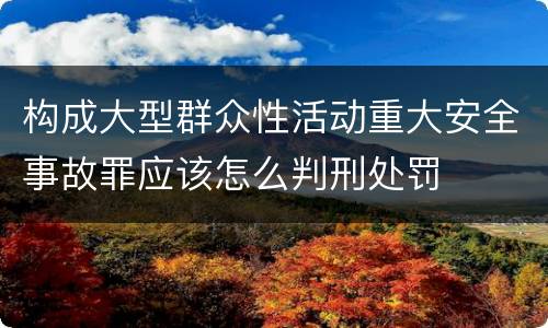 构成大型群众性活动重大安全事故罪应该怎么判刑处罚
