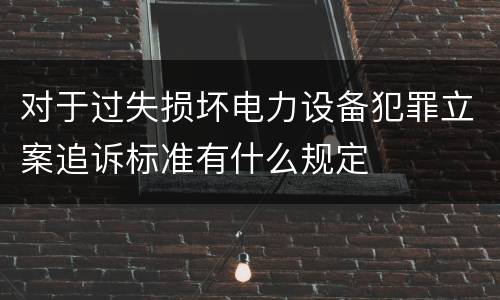 对于过失损坏电力设备犯罪立案追诉标准有什么规定