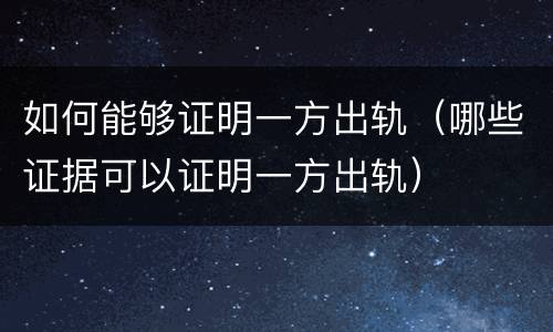 如何能够证明一方出轨（哪些证据可以证明一方出轨）