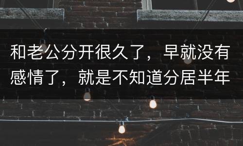 和老公分开很久了，早就没有感情了，就是不知道分居半年就自动离婚，是真的吗