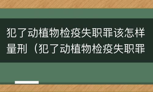犯了动植物检疫失职罪该怎样量刑（犯了动植物检疫失职罪该怎样量刑呢）