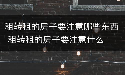 租转租的房子要注意哪些东西 租转租的房子要注意什么