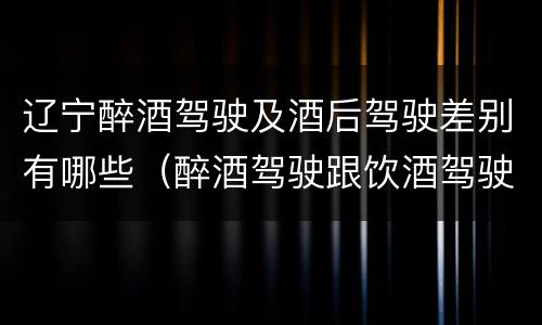 辽宁醉酒驾驶及酒后驾驶差别有哪些（醉酒驾驶跟饮酒驾驶的区别）